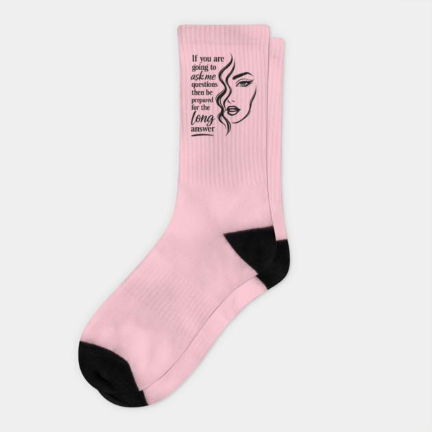 If you are going to ask me questions then be prepared for the long answer Socks