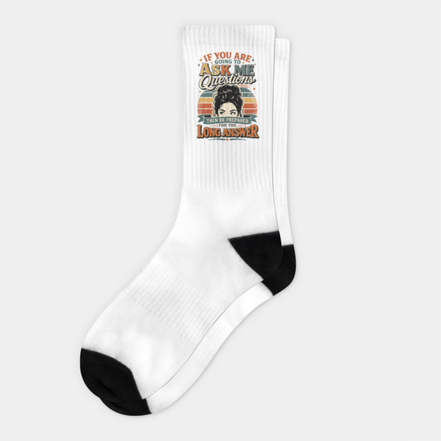 If you are going to ask me questions then be prepared for the long answer - funny Socks