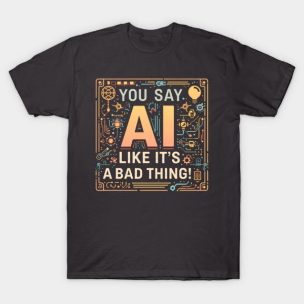 You Say AI Like It’s a Bad Thing – Funny T-Shirt