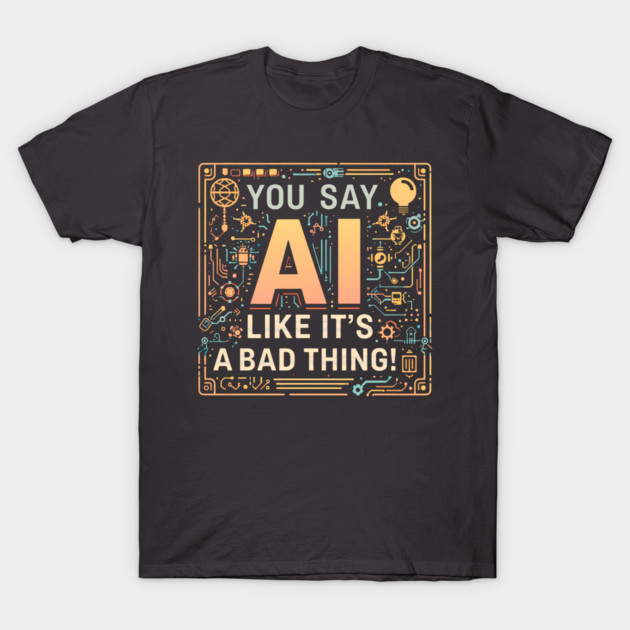 You Say AI Like It’s a Bad Thing – Funny T-Shirt