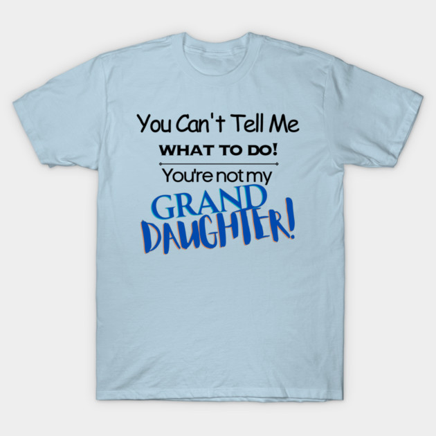 You Can't Tell Me What To Do You're Not My Grand Daughter T-Shirt