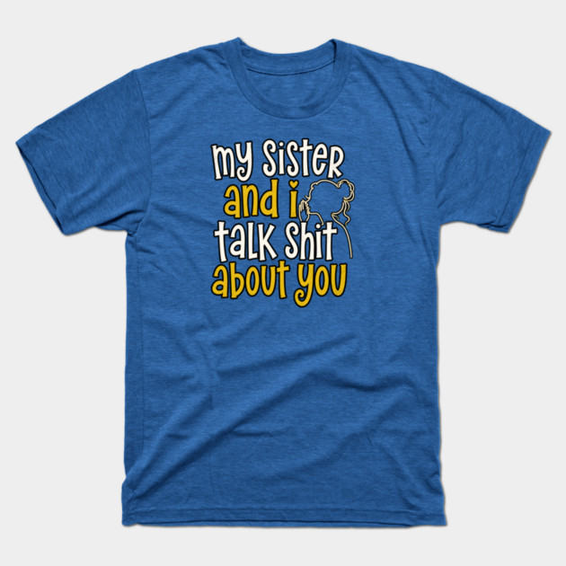 my sister and i talk shit about you T-Shirt