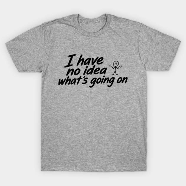 I Have No Idea What's Going On T-Shirt