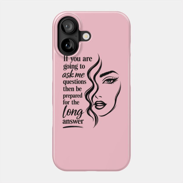 If you are going to ask me questions then be prepared for the long answer Phone Case