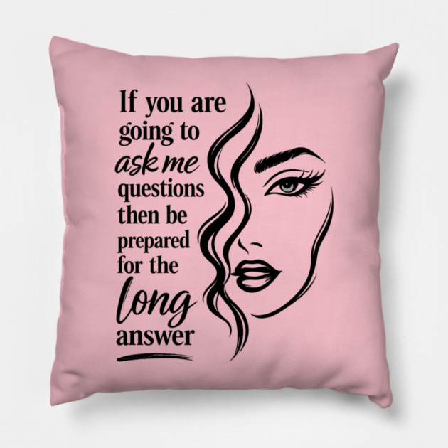 If you are going to ask me questions then be prepared for the long answer Pillow