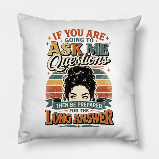 If you are going to ask me questions then be prepared for the long answer - funny Pillow
