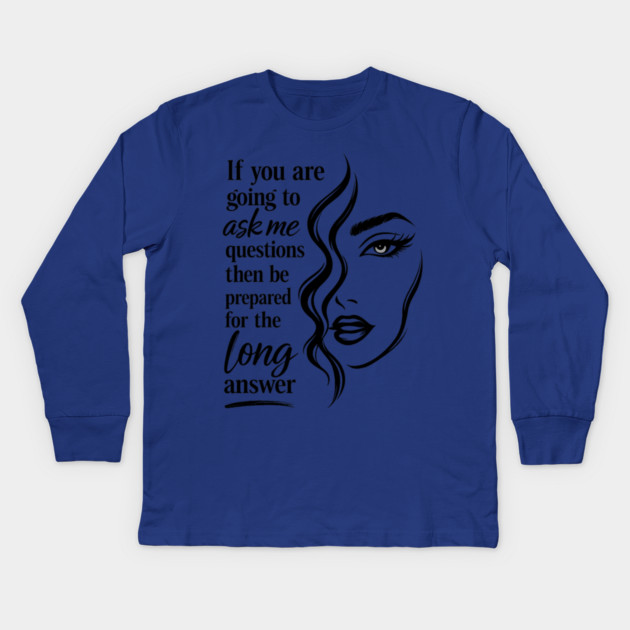 If you are going to ask me questions then be prepared for the long answer Kids Long Sleeve T-Shirt