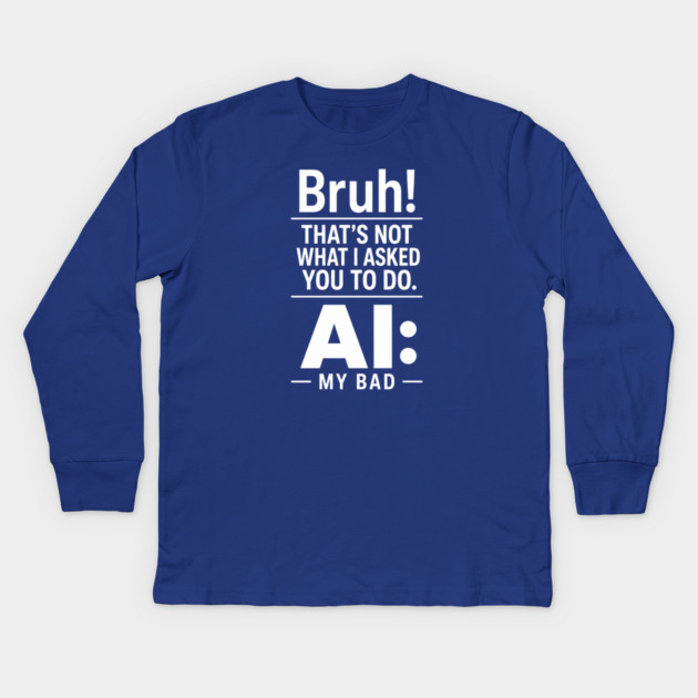 Bruh! That's Not What I Asked You To Do. AI: My Bad Kids Long Sleeve T-Shirt