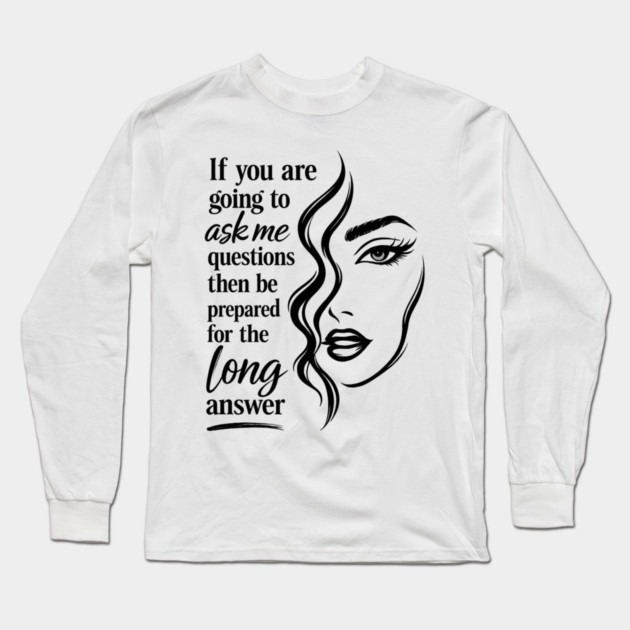 If you are going to ask me questions then be prepared for the long answer Long Sleeve T-Shirt