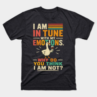 I am in tune with my emotions. Why do you think I am not?" T-Shirt