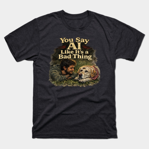 You Say AI Like It’s a Bad Thing – AI Dog & Man’s Best Friend T-Shirt