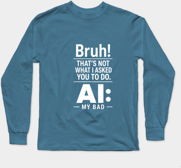 Bruh! That's Not What I Asked You To Do. AI: My Bad Long Sleeve T-Shirt