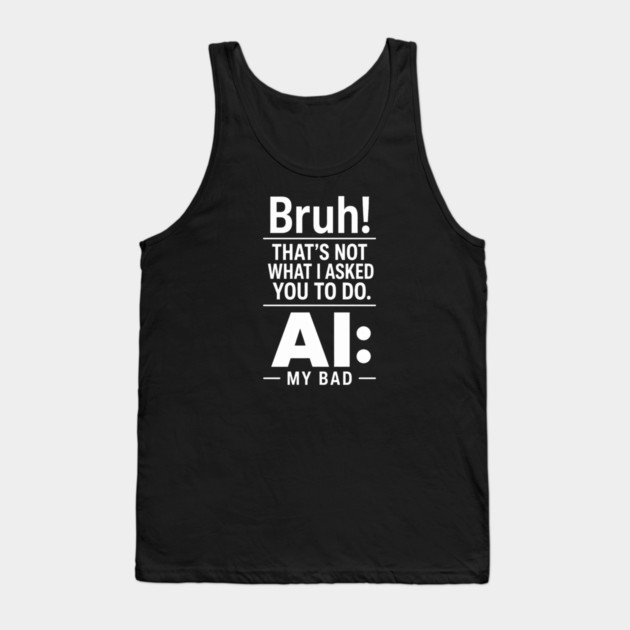 Bruh! That's Not What I Asked You To Do. AI: My Bad Tank Top
