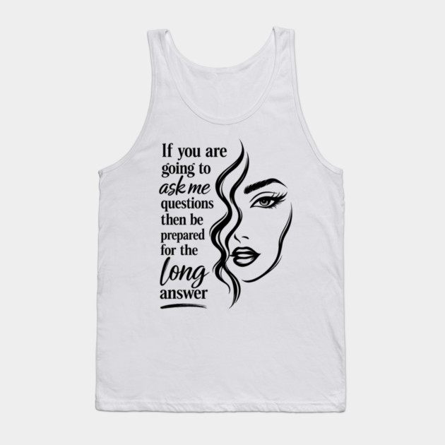 If you are going to ask me questions then be prepared for the long answer Tank Top