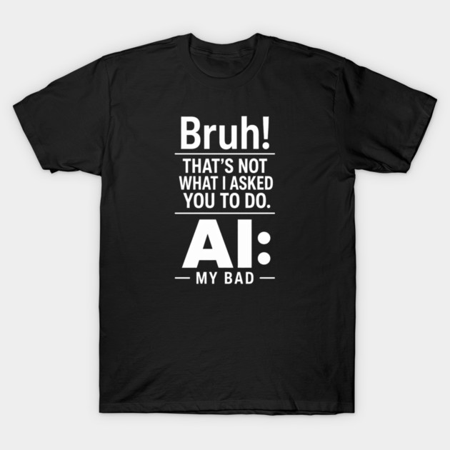 Bruh! That's Not What I Asked You To Do. AI: My Bad T-Shirt