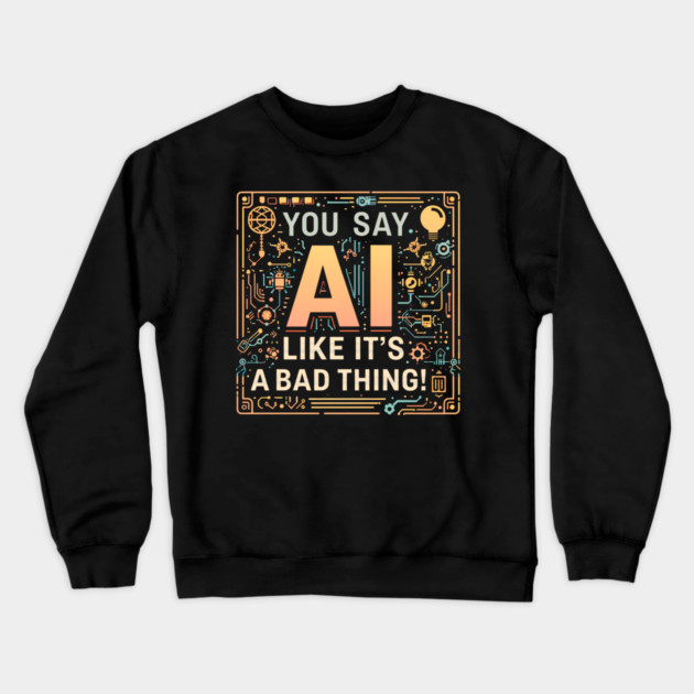 You Say AI Like It’s a Bad Thing – Funny Crewneck Sweatshirt