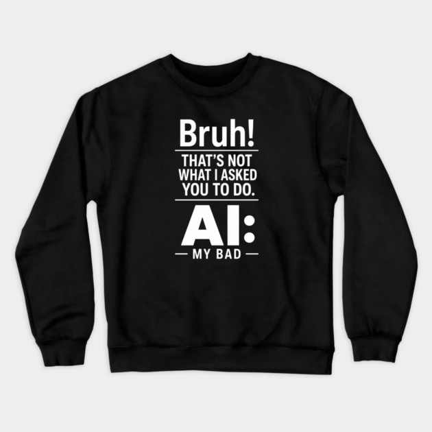 Bruh! That's Not What I Asked You To Do. AI: My Bad Crewneck Sweatshirt