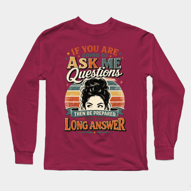 If you are going to ask me questions then be prepared for the long answer - funny Long Sleeve T-Shirt