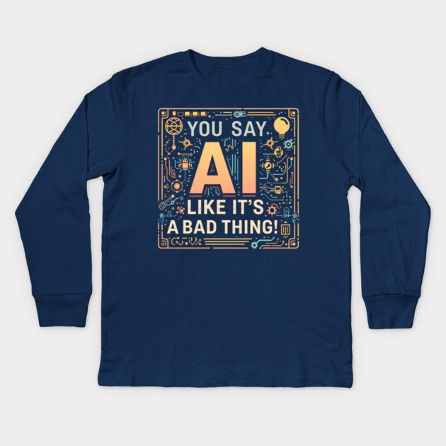 You Say AI Like It’s a Bad Thing – Funny Kids Long Sleeve T-Shirt