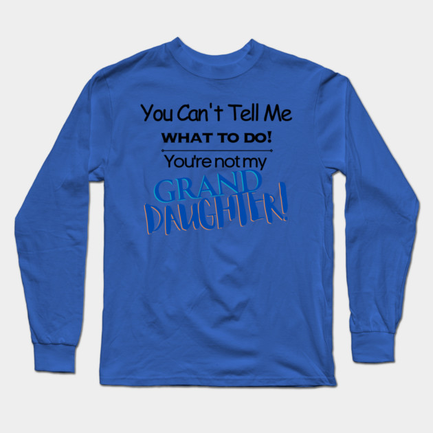 You Can't Tell Me What To Do You're Not My Grand Daughter Long Sleeve T-Shirt