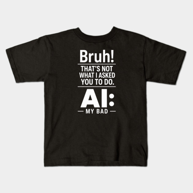 Bruh! That's Not What I Asked You To Do. AI: My Bad Kids T-Shirt