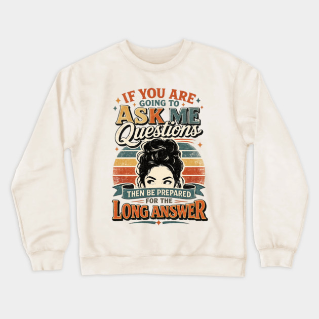 If you are going to ask me questions then be prepared for the long answer - funny Crewneck Sweatshirt