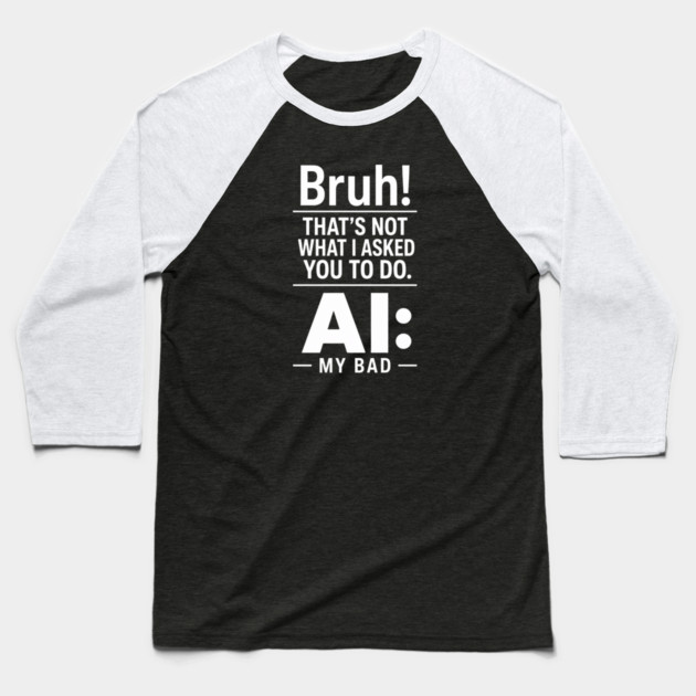 Bruh! That's Not What I Asked You To Do. AI: My Bad Baseball T-Shirt