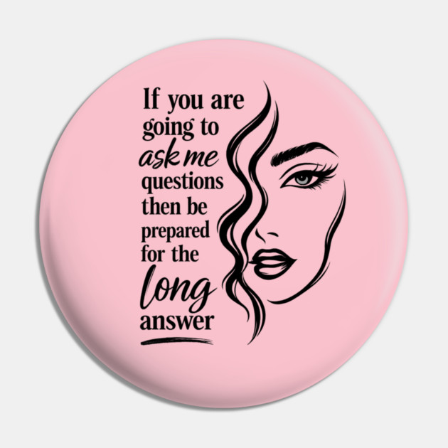 If you are going to ask me questions then be prepared for the long answer Pin