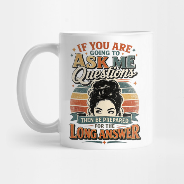 If you are going to ask me questions then be prepared for the long answer - funny Mug