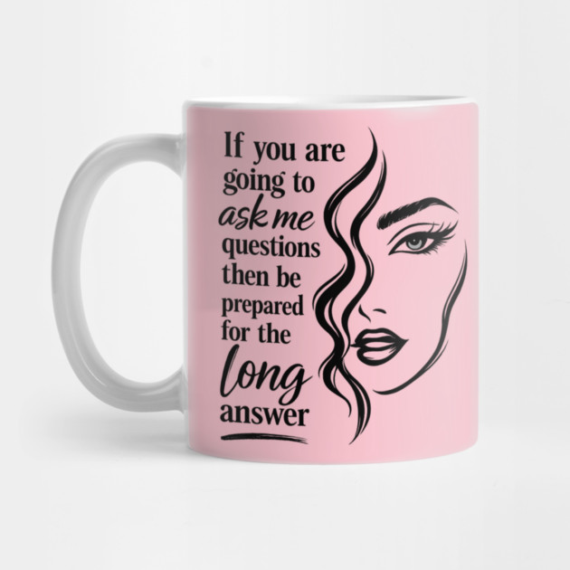 If you are going to ask me questions then be prepared for the long answer Mug