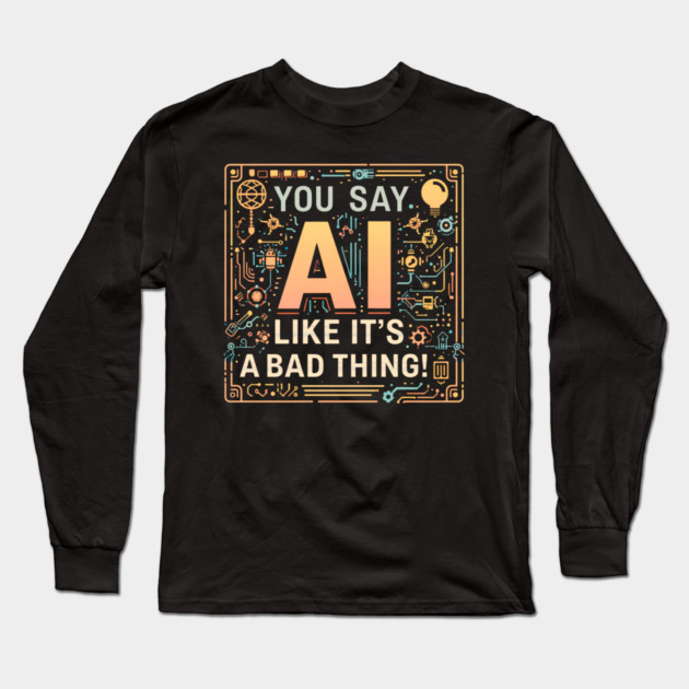 You Say AI Like It’s a Bad Thing – Funny Long Sleeve T-Shirt