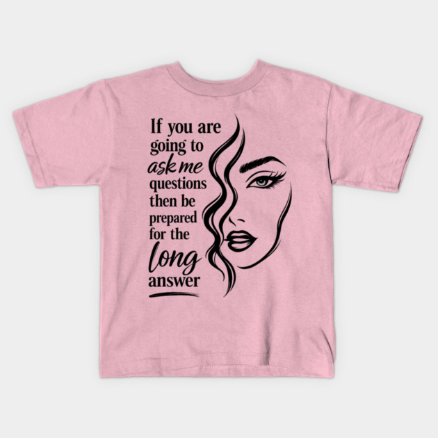 If you are going to ask me questions then be prepared for the long answer Kids T-Shirt