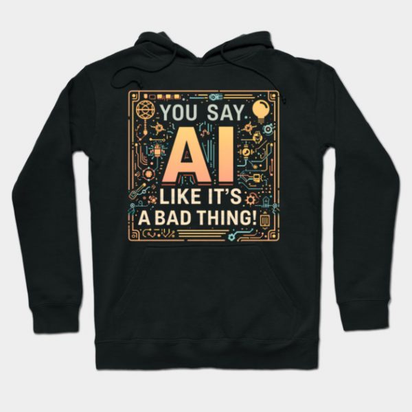 You Say AI Like It’s a Bad Thing – Funny Hoodie