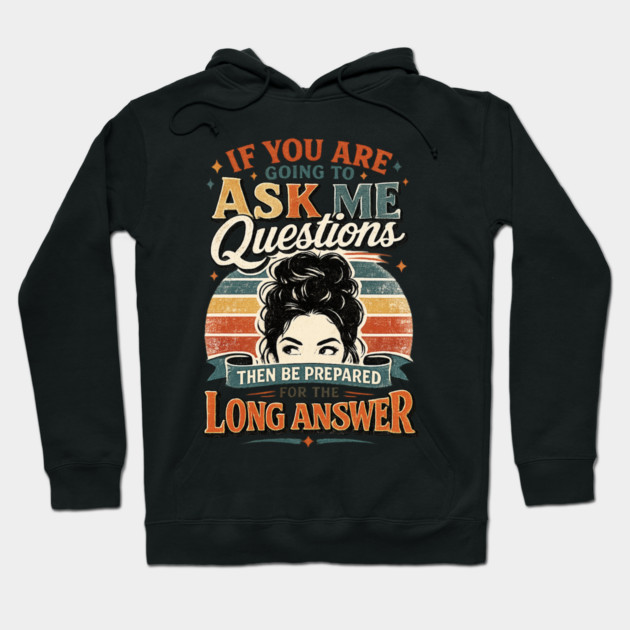 If you are going to ask me questions then be prepared for the long answer - funny Hoodie