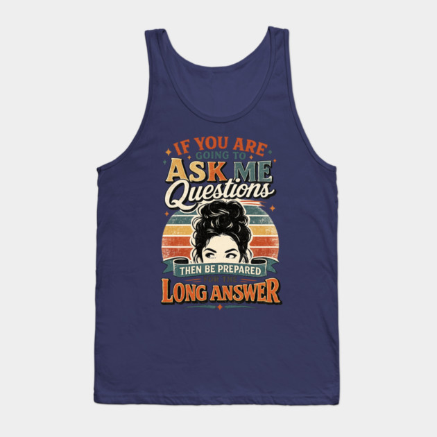 If you are going to ask me questions then be prepared for the long answer - funny Tank Top