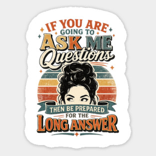 If you are going to ask me questions then be prepared for the long answer - funny Magnet