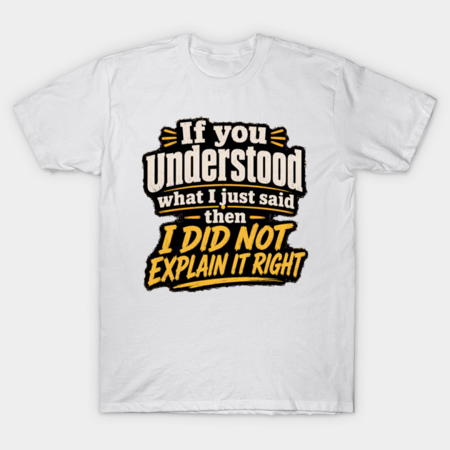 If you understood what I just said then I did not explain it right T-Shirt